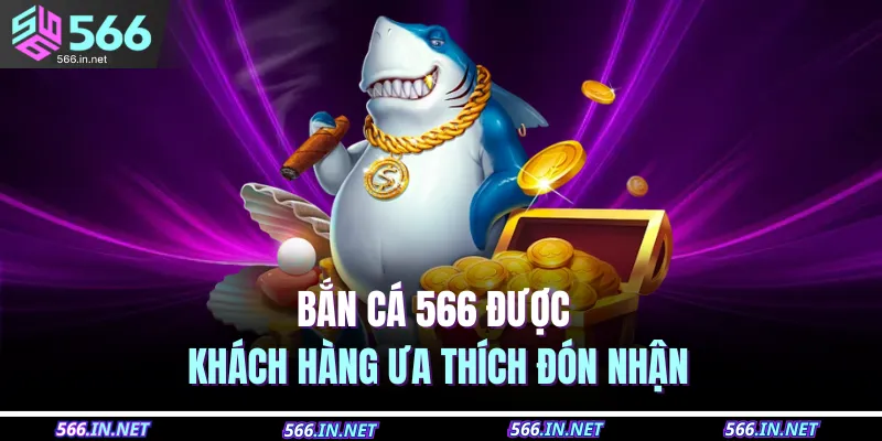 Bắn Cá 566 1 Bắn cá 566 được khách hàng ưa thích đón nhận